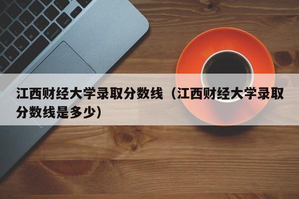 江西财经大学录取分数线（江西财经大学录取分数线是多少）