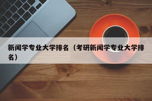 新闻学专业大学排名（考研新闻学专业大学排名）