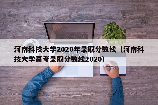 河南科技大学2020年录取分数线（河南科技大学高考录取分数线2020）