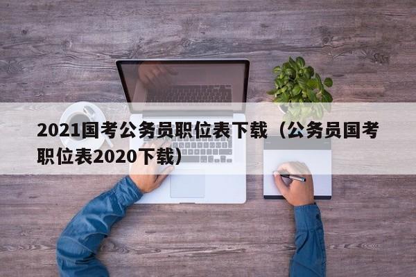 2021国考公务员职位表下载（公务员国考职位表2020下载）