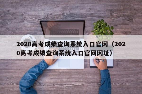 2020高考成绩查询系统入口官网（2020高考成绩查询系统入口官网网址）