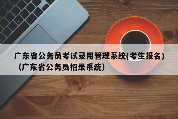 广东省公务员考试录用管理系统(考生报名)（广东省公务员招录系统）