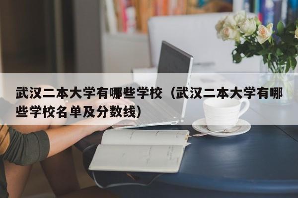 武汉二本大学有哪些学校（武汉二本大学有哪些学校名单及分数线）