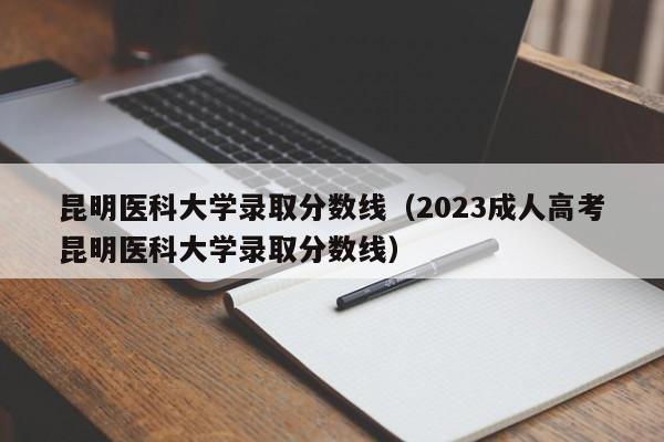 昆明医科大学录取分数线（2023成人高考昆明医科大学录取分数线）