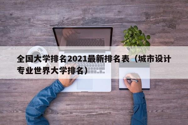 全国大学排名2021最新排名表（城市设计专业世界大学排名）