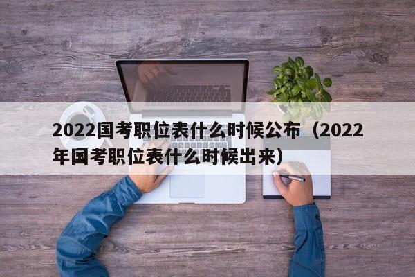 2022国考职位表什么时候公布（2022年国考职位表什么时候出来）