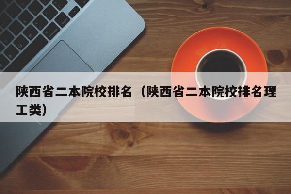 陕西省二本院校排名（陕西省二本院校排名理工类）