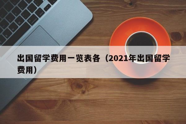 出国留学费用一览表各（2021年出国留学费用）