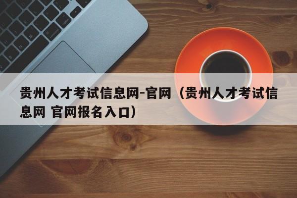 贵州人才考试信息网-官网（贵州人才考试信息网 官网报名入口）