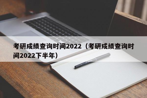 考研成绩查询时间2022（考研成绩查询时间2022下半年）