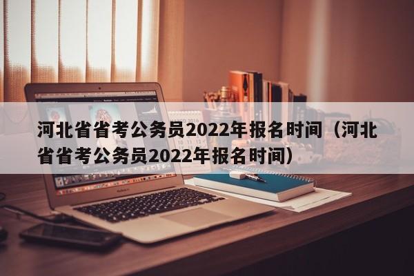 河北省省考公务员2022年报名时间（河北省省考公务员2022年报名时间）