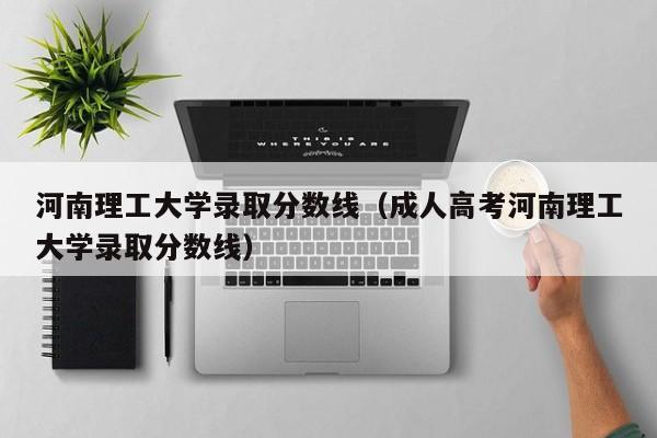 河南理工大学录取分数线（成人高考河南理工大学录取分数线）