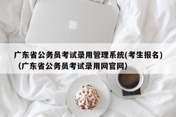 广东省公务员考试录用管理系统(考生报名)（广东省公务员考试录用网官网）