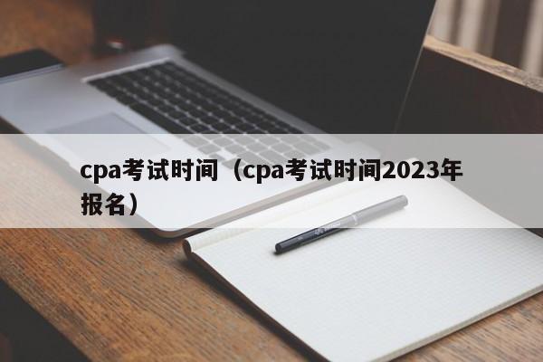 cpa考试时间（cpa考试时间2023年报名）