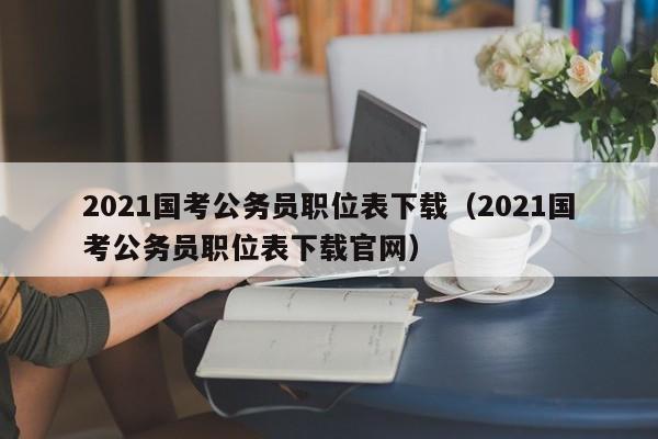 2021国考公务员职位表下载（2021国考公务员职位表下载官网）