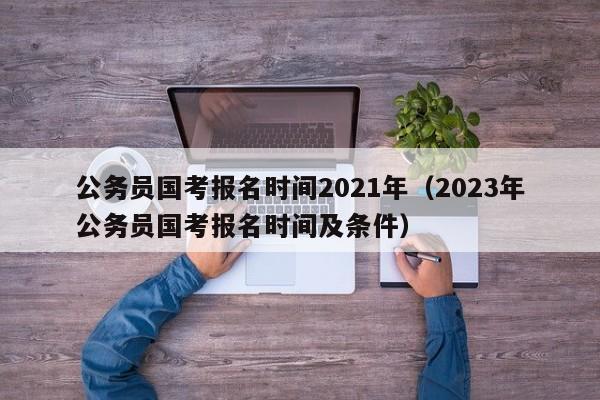 公务员国考报名时间2021年（2023年公务员国考报名时间及条件）