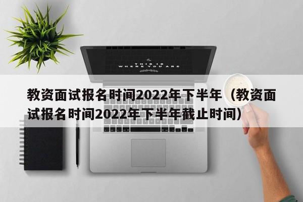 教资面试报名时间2022年下半年（教资面试报名时间2022年下半年截止时间）