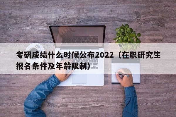 考研成绩什么时候公布2022（在职研究生报名条件及年龄限制）