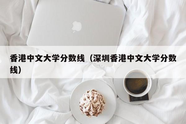 香港中文大学分数线（深圳香港中文大学分数线）