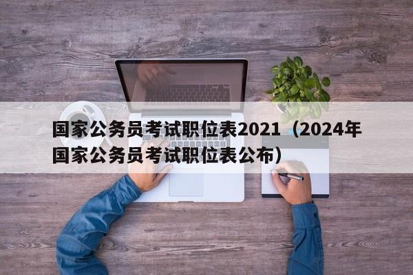 国家公务员考试职位表2021（2024年国家公务员考试职位表公布）