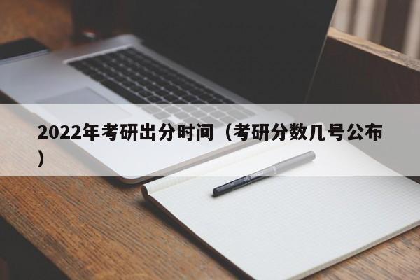 2022年考研出分时间（考研分数几号公布）