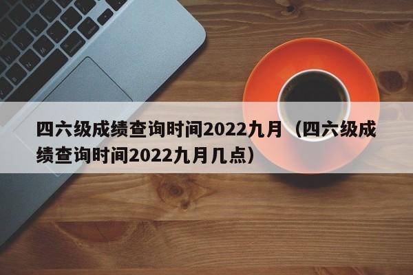 四六级成绩查询时间2022九月（四六级成绩查询时间2022九月几点）