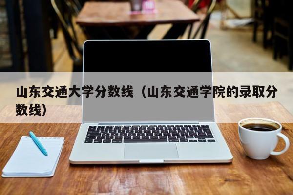 山东交通大学分数线（山东交通学院的录取分数线）