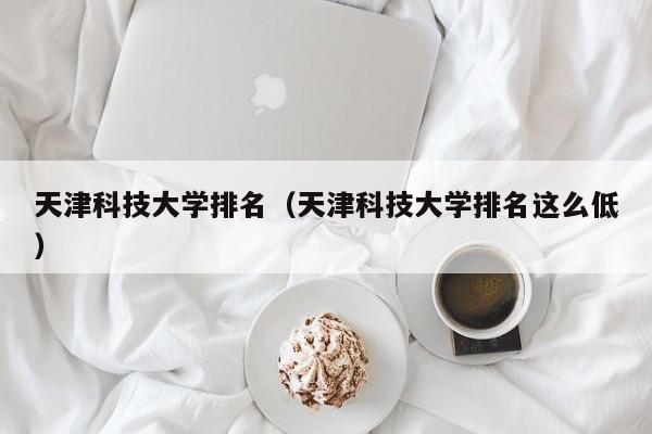 天津科技大学排名（天津科技大学排名这么低）