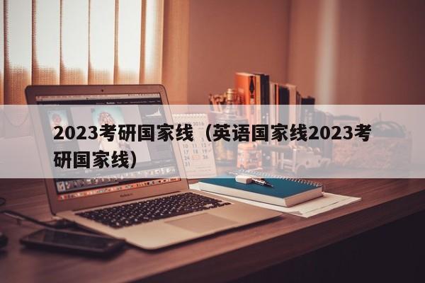 2023考研国家线（英语国家线2023考研国家线）