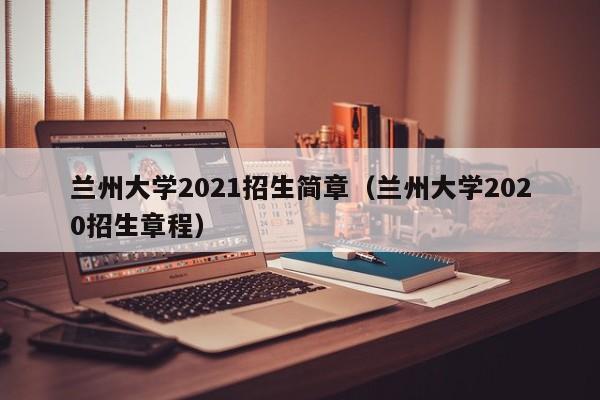 兰州大学2021招生简章（兰州大学2020招生章程）