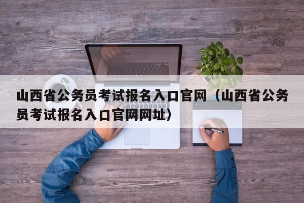 山西省公务员考试报名入口官网（山西省公务员考试报名入口官网网址）