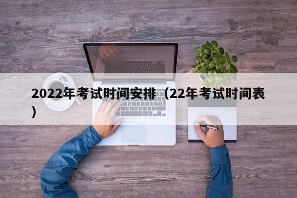 2022年考试时间安排（22年考试时间表）