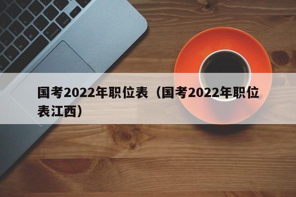 国考2022年职位表（国考2022年职位表江西）