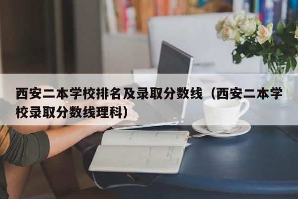 西安二本学校排名及录取分数线（西安二本学校录取分数线理科）