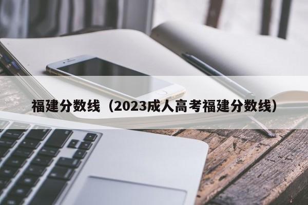 福建分数线（2023成人高考福建分数线）