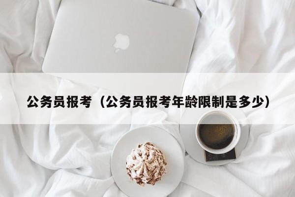 公务员报考（公务员报考年龄限制是多少）