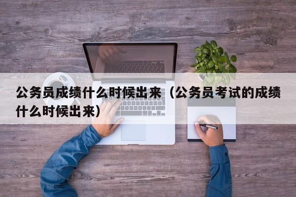 公务员成绩什么时候出来（公务员考试的成绩什么时候出来）