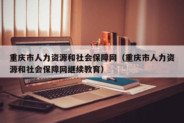 重庆市人力资源和社会保障网（重庆市人力资源和社会保障网继续教育）