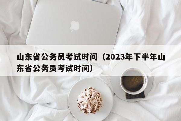 山东省公务员考试时间（2023年下半年山东省公务员考试时间）