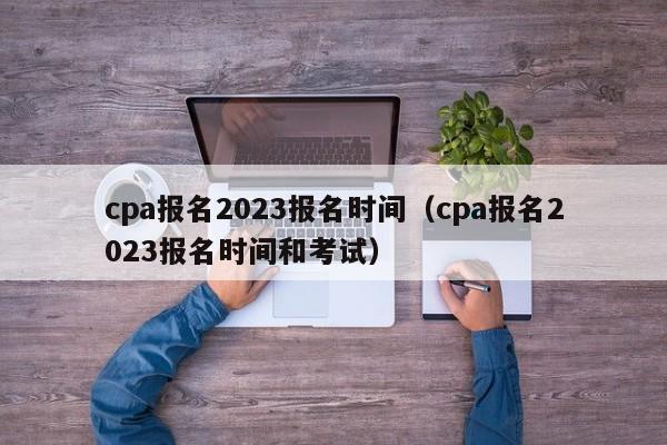 cpa报名2023报名时间（cpa报名2023报名时间和考试）