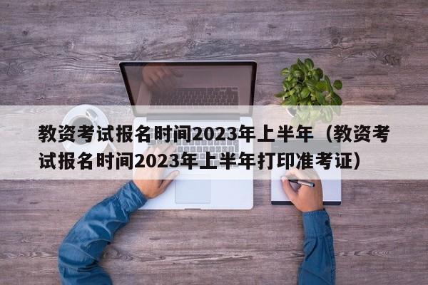 教资考试报名时间2023年上半年（教资考试报名时间2023年上半年打印准考证）