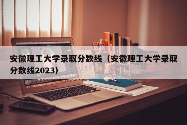 安徽理工大学录取分数线（安徽理工大学录取分数线2023）