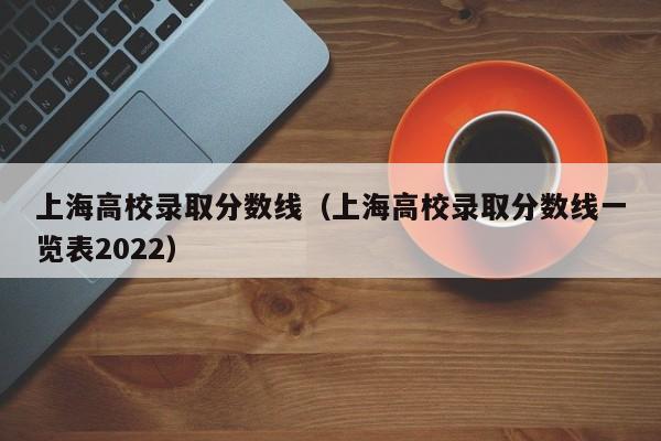 上海高校录取分数线（上海高校录取分数线一览表2022）