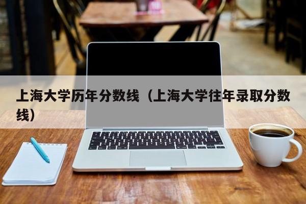 上海大学历年分数线（上海大学往年录取分数线）