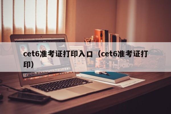 cet6准考证打印入口（cet6准考证打印）