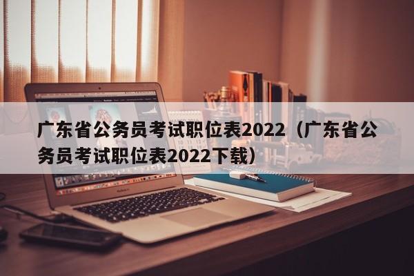 广东省公务员考试职位表2022（广东省公务员考试职位表2022下载）