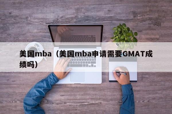 美国mba（美国mba申请需要GMAT成绩吗）