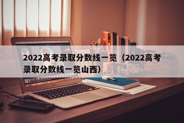 2022高考录取分数线一览（2022高考录取分数线一览山西）