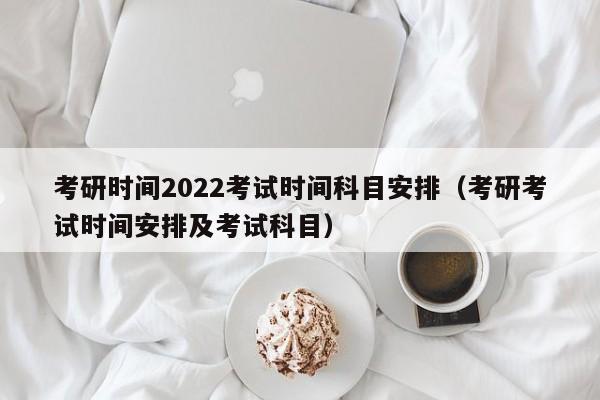 考研时间2022考试时间科目安排（考研考试时间安排及考试科目）