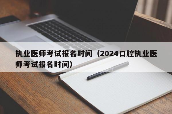 执业医师考试报名时间（2024口腔执业医师考试报名时间）